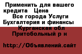 Применить для вашего кредита › Цена ­ 900 000 000 - Все города Услуги » Бухгалтерия и финансы   . Курганская обл.,Притобольный р-н